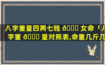 八字重量四两七钱 🐕 女命「八字重 🐅 量对照表,命重几斤几两查询表」